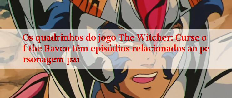 Os quadrinhos do jogo The Witcher: Curse of the Raven têm episódios relacionados ao personagem pai