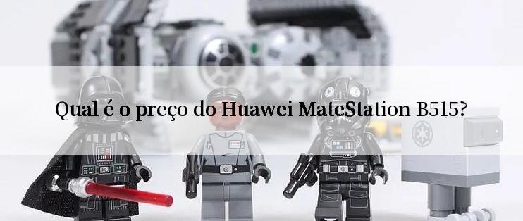 Qual é o preço do Huawei MateStation B515?