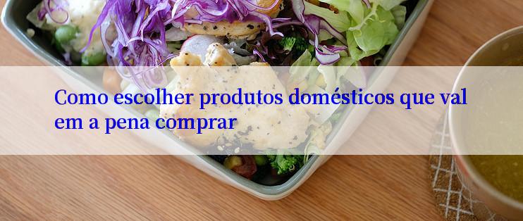 Como escolher produtos domésticos que valem a pena comprar