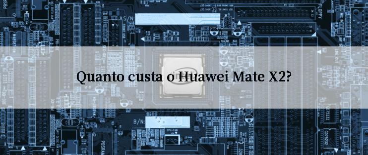 Quanto custa o Huawei Mate X2?