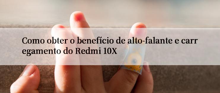 Como obter o benefício de alto-falante e carregamento do Redmi 10X