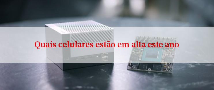 Quais celulares estão em alta este ano