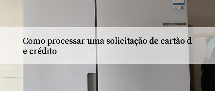 Como processar uma solicitação de cartão de crédito