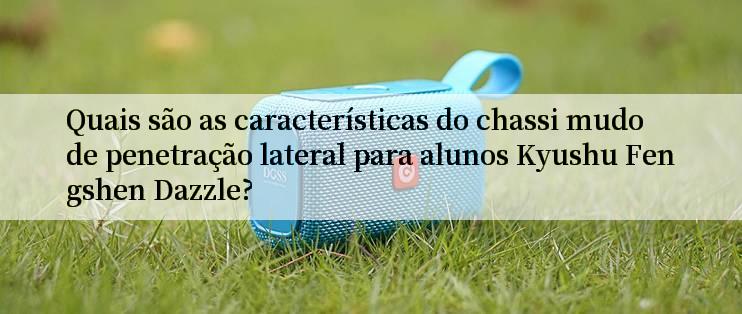 Quais são as características do chassi mudo de penetração lateral para alunos Kyushu Fengshen Dazzle?