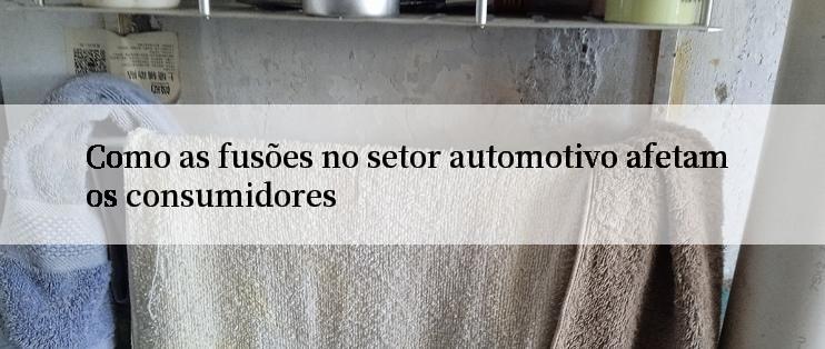 Como as fusões no setor automotivo afetam os consumidores