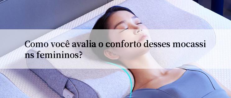 Como você avalia o conforto desses mocassins femininos?