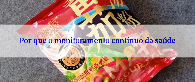 Por que o monitoramento contínuo da saúde