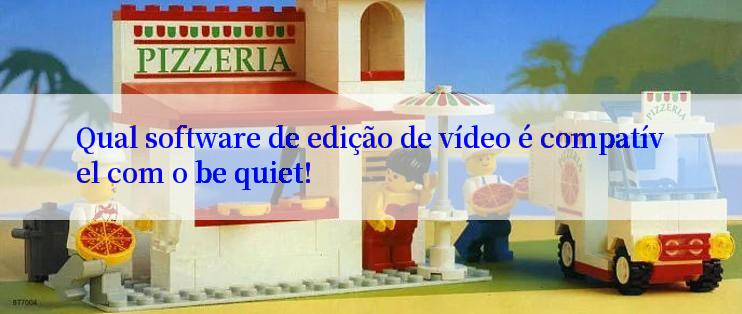 Qual software de edição de vídeo é compatível com o be quiet!