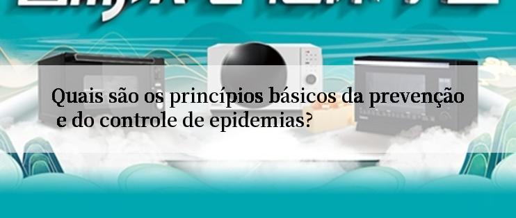 Quais são os princípios básicos da prevenção e do controle de epidemias?