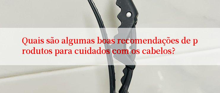 Quais são algumas boas recomendações de produtos para cuidados com os cabelos?