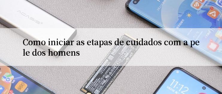 Como iniciar as etapas de cuidados com a pele dos homens