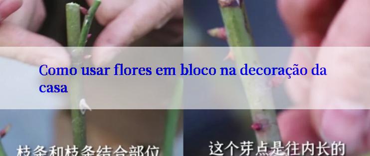 Como usar flores em bloco na decoração da casa