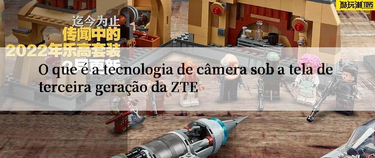 O que é a tecnologia de câmera sob a tela de terceira geração da ZTE