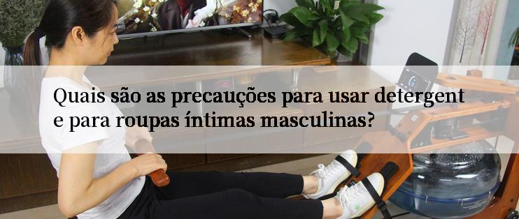 Quais são as precauções para usar detergente para roupas íntimas masculinas?