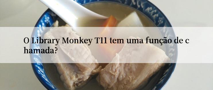 O Library Monkey T11 tem uma função de chamada?