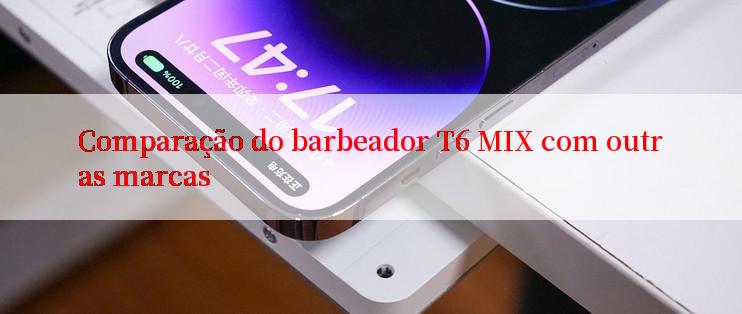 Comparação do barbeador T6 MIX com outras marcas