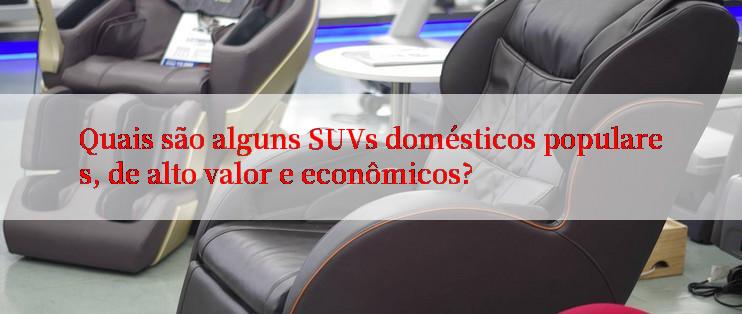 Quais são alguns SUVs domésticos populares, de alto valor e econômicos?