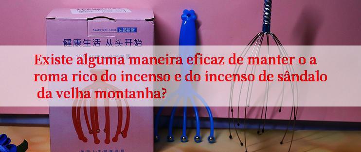 Existe alguma maneira eficaz de manter o aroma rico do incenso e do incenso de sândalo da velha montanha?