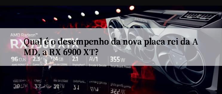 Qual é o desempenho da nova placa rei da AMD, a RX 6900 XT?