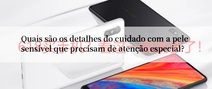 Quais são os detalhes do cuidado com a pele sensível que precisam de atenção especial?