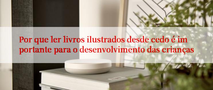 Por que ler livros ilustrados desde cedo é importante para o desenvolvimento das crianças