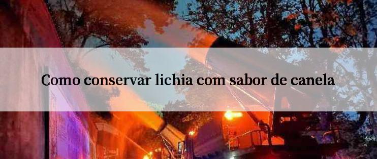 Como conservar lichia com sabor de canela