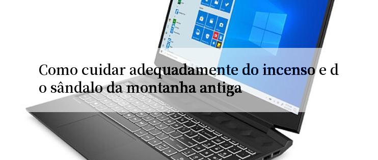 Como cuidar adequadamente do incenso e do sândalo da montanha antiga