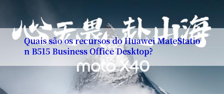 Quais são os recursos do Huawei MateStation B515 Business Office Desktop?