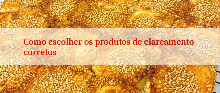 Como escolher os produtos de clareamento corretos