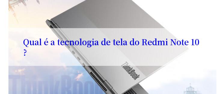 Qual é a tecnologia de tela do Redmi Note 10?