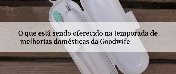 O que está sendo oferecido na temporada de melhorias domésticas da Goodwife