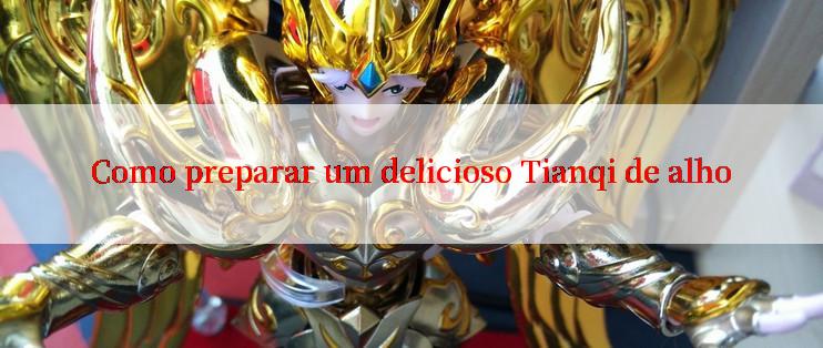 Como preparar um delicioso Tianqi de alho