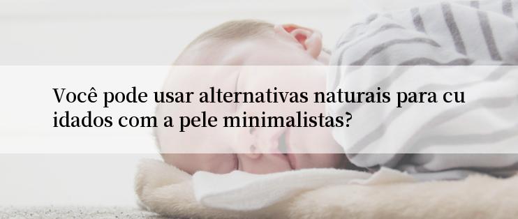 Você pode usar alternativas naturais para cuidados com a pele minimalistas?