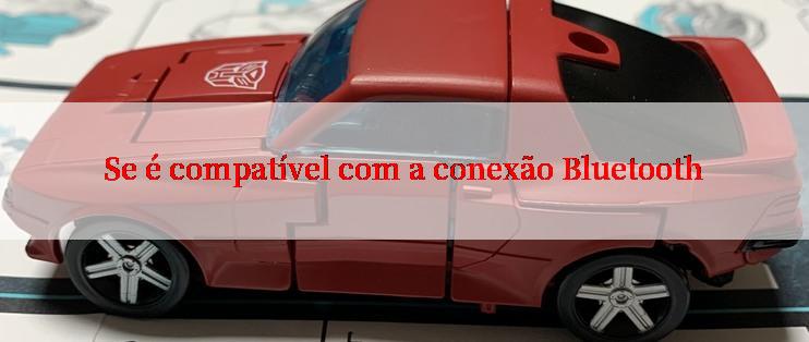 Se é compatível com a conexão Bluetooth