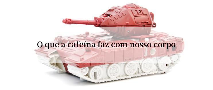 O que a cafeína faz com nosso corpo