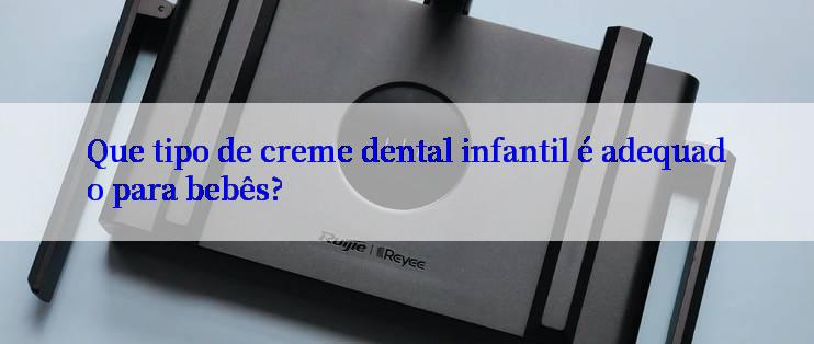 Que tipo de creme dental infantil é adequado para bebês?