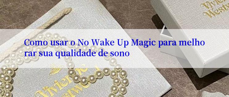 Como usar o No Wake Up Magic para melhorar sua qualidade de sono