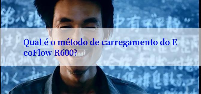 Qual é o método de carregamento do EcoFlow R600?