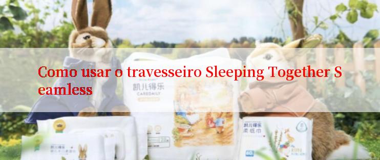 Como usar o travesseiro Sleeping Together Seamless