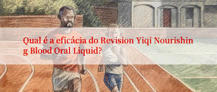 Qual é a eficácia do Revision Yiqi Nourishing Blood Oral Liquid?