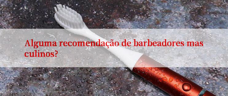 Alguma recomendação de barbeadores masculinos?