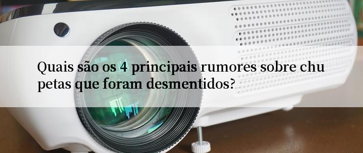 Quais são os 4 principais rumores sobre chupetas que foram desmentidos?