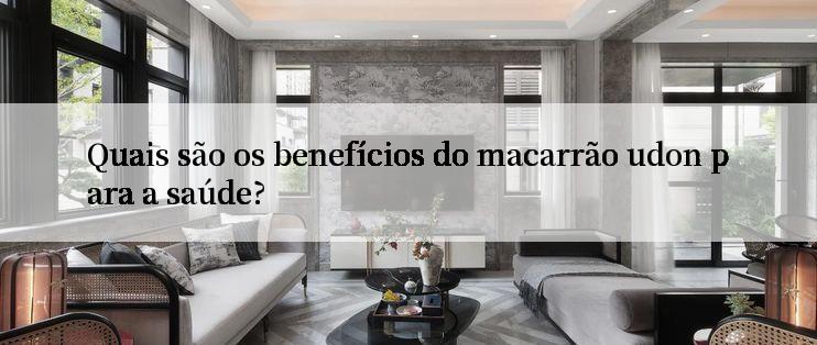 Quais são os benefícios do macarrão udon para a saúde?