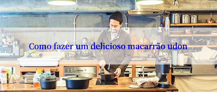 Como fazer um delicioso macarrão udon