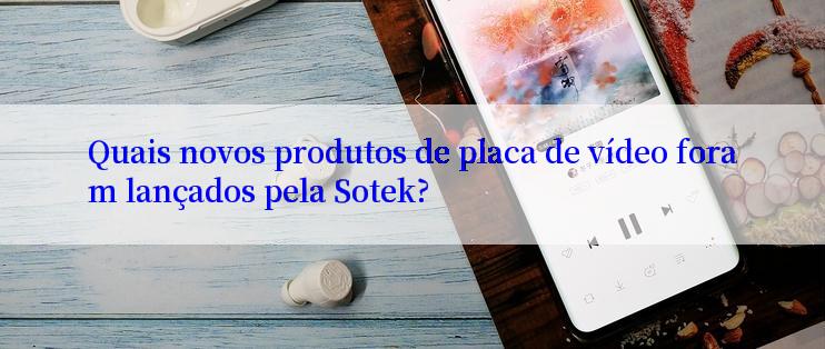 Quais novos produtos de placa de vídeo foram lançados pela Sotek?