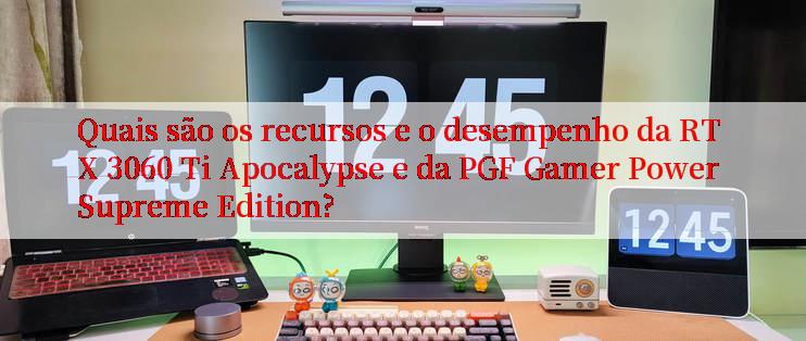 Quais são os recursos e o desempenho da RTX 3060 Ti Apocalypse e da PGF Gamer Power Supreme Edition?