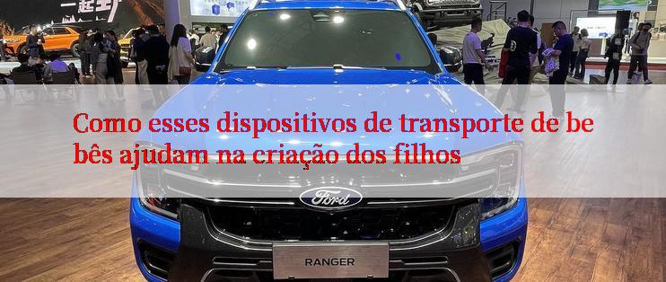 Como esses dispositivos de transporte de bebês ajudam na criação dos filhos