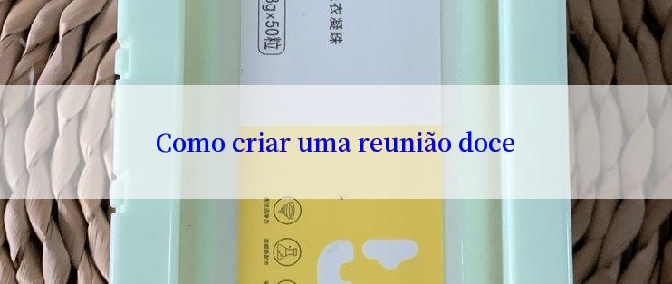 Como criar uma reunião doce