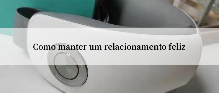 Como manter um relacionamento feliz