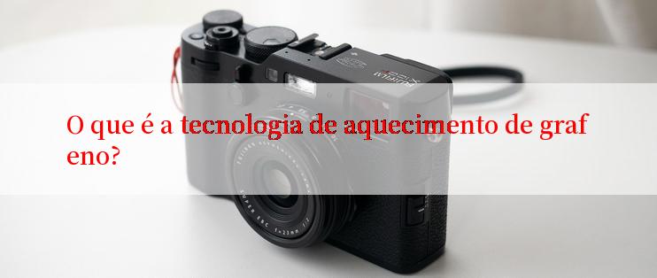 O que é a tecnologia de aquecimento de grafeno?